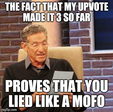 Maury Lie Detector Meme | THE FACT THAT MY UPVOTE MADE IT 3 SO FAR PROVES THAT YOU LIED LIKE A MOFO | image tagged in memes,maury lie detector | made w/ Imgflip meme maker