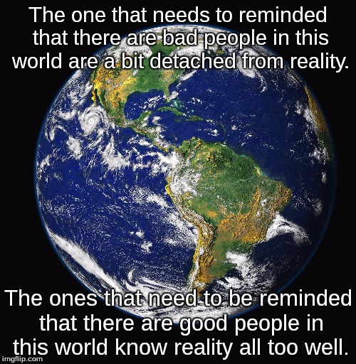 Respect those with less. | The one that needs to reminded that there are bad people in this world are a bit detached from reality. The ones that need to be reminded that there are good people in this world know reality all too well. | image tagged in memes,quotes,world,made this quote myself | made w/ Imgflip meme maker