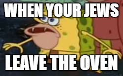 Spongegar Meme | WHEN YOUR JEWS; LEAVE THE OVEN | image tagged in spongegar meme | made w/ Imgflip meme maker
