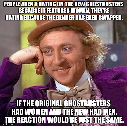 I still think the new isn't all that bad though. | PEOPLE AREN'T HATING ON THE NEW GHOSTBUSTERS BECAUSE IT FEATURES WOMEN, THEY'RE HATING BECAUSE THE GENDER HAS BEEN SWAPPED. IF THE ORIGINAL GHOSTBUSTERS HAD WOMEN AND THE NEW HAD MEN, THE REACTION WOULD BE JUST THE SAME. | image tagged in memes,creepy condescending wonka,ghostbusters,ghostbusters reboot,funny memes | made w/ Imgflip meme maker