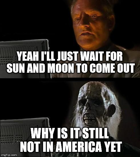 I'll Just Wait Here | YEAH I'LL JUST WAIT FOR SUN AND MOON TO COME OUT; WHY IS IT STILL NOT IN AMERICA YET | image tagged in memes,ill just wait here | made w/ Imgflip meme maker