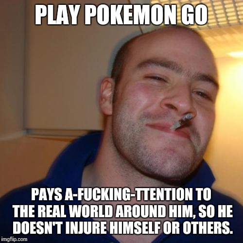 Good Guy Greg Meme | PLAY POKEMON GO; PAYS A-FUCKING-TTENTION TO THE REAL WORLD AROUND HIM, SO HE DOESN'T INJURE HIMSELF OR OTHERS. | image tagged in memes,good guy greg | made w/ Imgflip meme maker