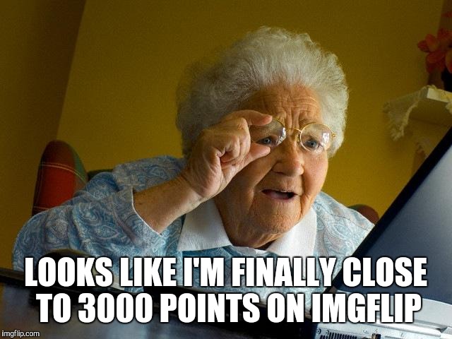 Grandma Finds The Internet | LOOKS LIKE I'M FINALLY CLOSE TO 3000 POINTS ON IMGFLIP | image tagged in memes,grandma finds the internet | made w/ Imgflip meme maker