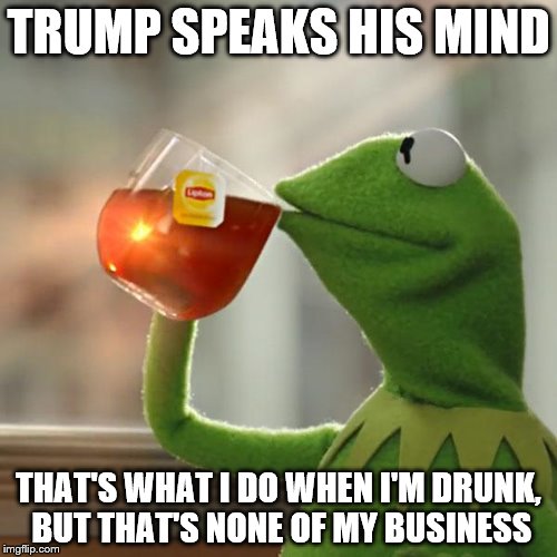 But That's None Of My Business Meme | TRUMP SPEAKS HIS MIND; THAT'S WHAT I DO WHEN I'M DRUNK, BUT THAT'S NONE OF MY BUSINESS | image tagged in memes,but thats none of my business,kermit the frog | made w/ Imgflip meme maker