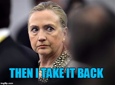 upset hillary | THEN I TAKE IT BACK | image tagged in upset hillary | made w/ Imgflip meme maker