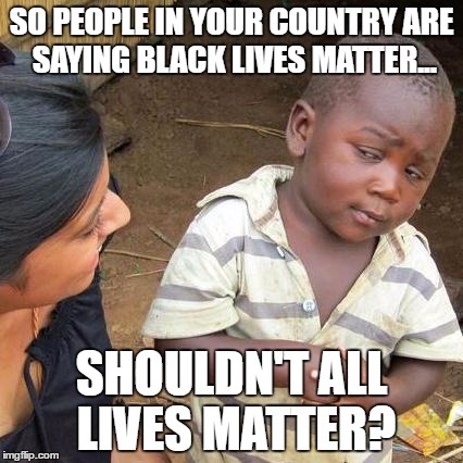 Third World Skeptical Kid Meme |  SO PEOPLE IN YOUR COUNTRY ARE SAYING BLACK LIVES MATTER... SHOULDN'T ALL LIVES MATTER? | image tagged in memes,third world skeptical kid | made w/ Imgflip meme maker