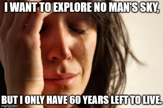 First World Problems Meme |  I WANT TO EXPLORE NO MAN'S SKY, BUT I ONLY HAVE 60 YEARS LEFT TO LIVE. | image tagged in memes,first world problems | made w/ Imgflip meme maker
