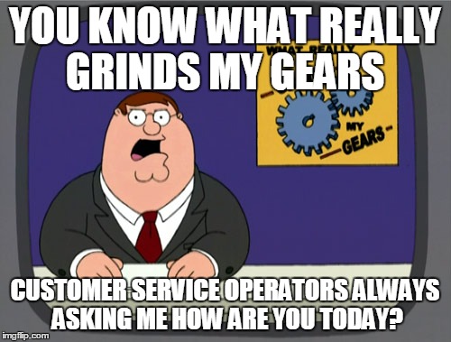 Peter Griffin News | YOU KNOW WHAT REALLY GRINDS MY GEARS; CUSTOMER SERVICE OPERATORS ALWAYS ASKING ME HOW ARE YOU TODAY? | image tagged in memes,peter griffin news | made w/ Imgflip meme maker