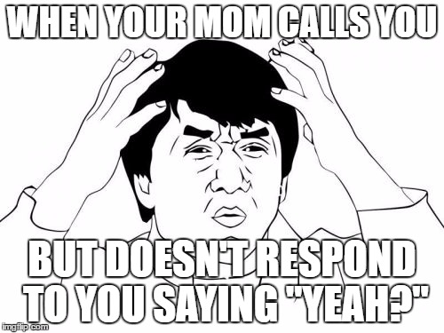 Every time! |  WHEN YOUR MOM CALLS YOU; BUT DOESN'T RESPOND TO YOU SAYING "YEAH?" | image tagged in memes,jackie chan wtf,template quest,funny | made w/ Imgflip meme maker