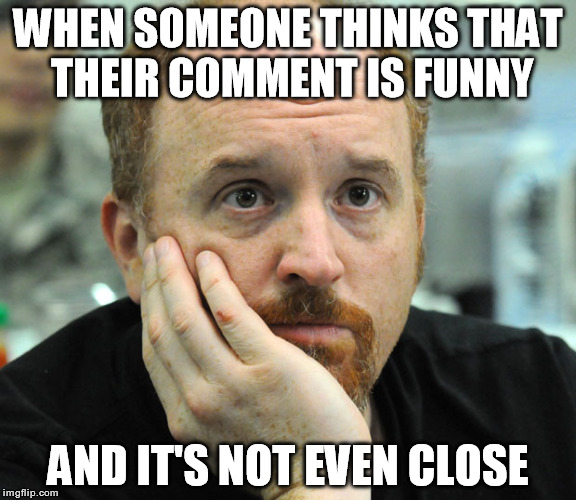 Unamused |  WHEN SOMEONE THINKS THAT THEIR COMMENT IS FUNNY; AND IT'S NOT EVEN CLOSE | image tagged in memes,louis ck,funny,not funny | made w/ Imgflip meme maker