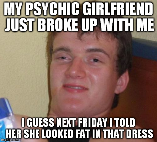 10 Guy Meme | MY PSYCHIC GIRLFRIEND JUST BROKE UP WITH ME; I GUESS NEXT FRIDAY I TOLD HER SHE LOOKED FAT IN THAT DRESS | image tagged in memes,10 guy | made w/ Imgflip meme maker