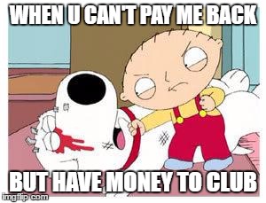 Stewie Where's My Money | WHEN U CAN'T PAY ME BACK; BUT HAVE MONEY TO CLUB | image tagged in stewie where's my money | made w/ Imgflip meme maker