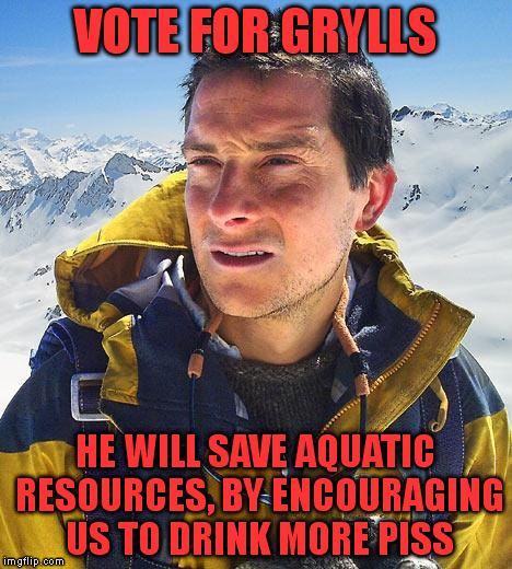 Bear Grylls | VOTE FOR GRYLLS; HE WILL SAVE AQUATIC RESOURCES, BY ENCOURAGING US TO DRINK MORE PISS | image tagged in memes,bear grylls | made w/ Imgflip meme maker