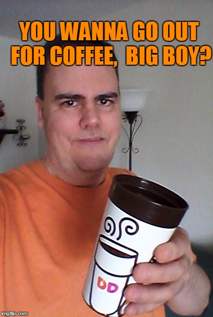 cheers | YOU WANNA GO OUT FOR COFFEE,  BIG BOY? | image tagged in cheers | made w/ Imgflip meme maker