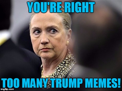 upset hillary | YOU'RE RIGHT TOO MANY TRUMP MEMES! | image tagged in upset hillary | made w/ Imgflip meme maker