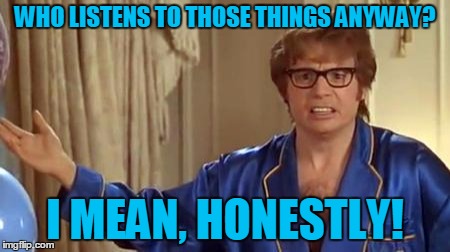 WHO LISTENS TO THOSE THINGS ANYWAY? I MEAN, HONESTLY! | made w/ Imgflip meme maker