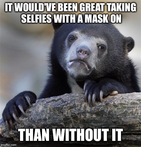 Confession Bear Meme |  IT WOULD'VE BEEN GREAT TAKING SELFIES WITH A MASK ON; THAN WITHOUT IT | image tagged in memes,confession bear | made w/ Imgflip meme maker