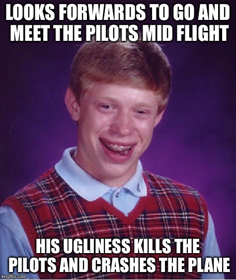 And everyone survives but him | LOOKS FORWARDS TO GO AND MEET THE PILOTS MID FLIGHT; HIS UGLINESS KILLS THE PILOTS AND CRASHES THE PLANE | image tagged in memes,bad luck brian | made w/ Imgflip meme maker