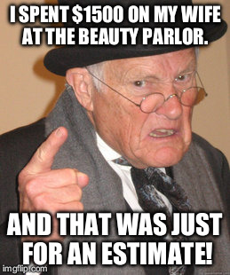 Back In My Day Meme | I SPENT $1500 ON MY WIFE AT THE BEAUTY PARLOR. AND THAT WAS JUST FOR AN ESTIMATE! | image tagged in memes,back in my day | made w/ Imgflip meme maker