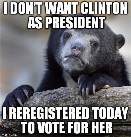 Confession Bear | I DON'T WANT CLINTON AS PRESIDENT; I REREGISTERED TODAY TO VOTE FOR HER | image tagged in memes,confession bear | made w/ Imgflip meme maker