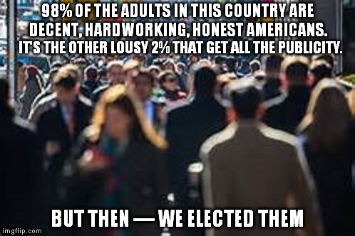 Troof | 98% OF THE ADULTS IN THIS COUNTRY ARE DECENT, HARDWORKING, HONEST AMERICANS. IT'S THE OTHER LOUSY 2% THAT GET ALL THE PUBLICITY. BUT THEN — WE ELECTED THEM | image tagged in sillyheaded politicians,take my money,tomlin-isms | made w/ Imgflip meme maker