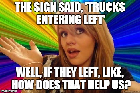 Dumb Blonde Driving III | THE SIGN SAID, 'TRUCKS ENTERING LEFT'; WELL, IF THEY LEFT, LIKE, HOW DOES THAT HELP US? | image tagged in dumb blonde,driving,road signs,funny memes | made w/ Imgflip meme maker