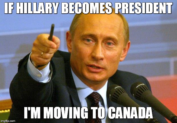 Good Guy Putin | IF HILLARY BECOMES PRESIDENT; I'M MOVING TO CANADA | image tagged in memes,good guy putin | made w/ Imgflip meme maker