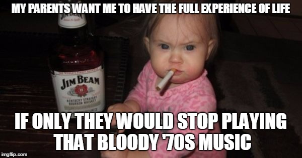 MY PARENTS WANT ME TO HAVE THE FULL EXPERIENCE OF LIFE IF ONLY THEY WOULD STOP PLAYING THAT BLOODY '70S MUSIC | made w/ Imgflip meme maker