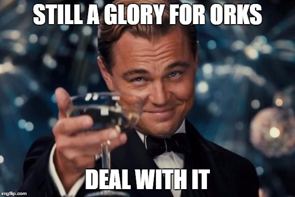 Leonardo Dicaprio Cheers Meme | STILL A GLORY FOR ORKS; DEAL WITH IT | image tagged in memes,leonardo dicaprio cheers | made w/ Imgflip meme maker