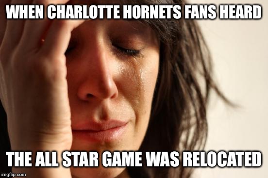 First World Problems | WHEN CHARLOTTE HORNETS FANS HEARD; THE ALL STAR GAME WAS RELOCATED | image tagged in memes,first world problems | made w/ Imgflip meme maker