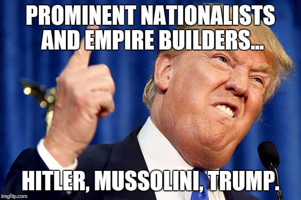 Donald Trump | PROMINENT NATIONALISTS AND EMPIRE BUILDERS... HITLER, MUSSOLINI, TRUMP. | image tagged in donald trump | made w/ Imgflip meme maker