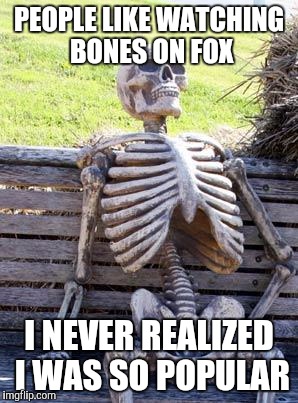 Waiting Skeleton | PEOPLE LIKE WATCHING BONES ON FOX; I NEVER REALIZED I WAS SO POPULAR | image tagged in memes,waiting skeleton | made w/ Imgflip meme maker