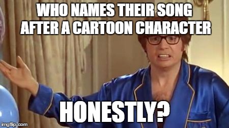 Austin Powers Honestly | WHO NAMES THEIR SONG AFTER A CARTOON CHARACTER; HONESTLY? | image tagged in memes,austin powers honestly | made w/ Imgflip meme maker