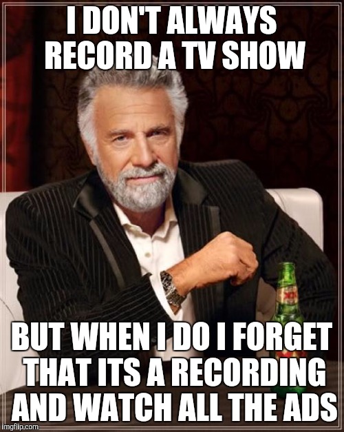 The Most Interesting Man In The World Meme | I DON'T ALWAYS RECORD A TV SHOW; BUT WHEN I DO I FORGET THAT ITS A RECORDING AND WATCH ALL THE ADS | image tagged in memes,the most interesting man in the world,AdviceAnimals | made w/ Imgflip meme maker