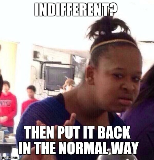 Black Girl Wat Meme | INDIFFERENT? THEN PUT IT BACK IN THE NORMAL WAY | image tagged in memes,black girl wat | made w/ Imgflip meme maker