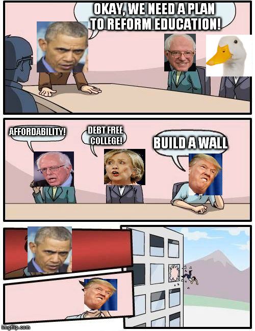 Boardroom Meeting Suggestion Meme | OKAY, WE NEED A PLAN TO REFORM EDUCATION! AFFORDABILITY! DEBT FREE COLLEGE! BUILD A WALL | image tagged in memes,boardroom meeting suggestion | made w/ Imgflip meme maker