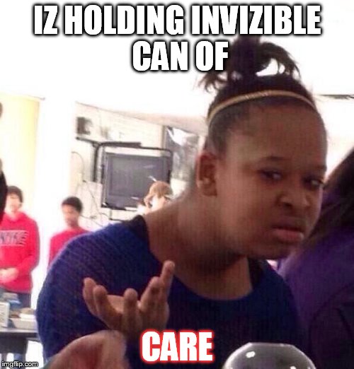 Black Girl Wat | IZ HOLDING INVIZIBLE CAN OF; CARE | image tagged in memes,black girl wat | made w/ Imgflip meme maker