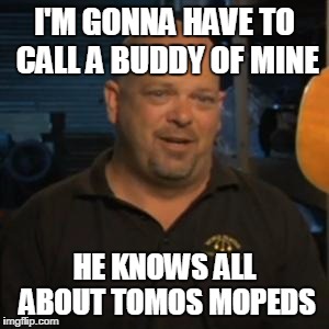 Rick From Pawn Stars | I'M GONNA HAVE TO CALL A BUDDY OF MINE; HE KNOWS ALL ABOUT TOMOS MOPEDS | image tagged in rick from pawn stars | made w/ Imgflip meme maker
