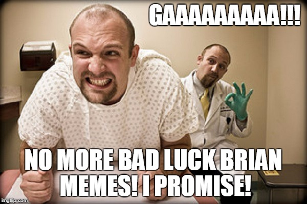 GAAAAAAAAA!!! NO MORE BAD LUCK BRIAN MEMES! I PROMISE! | made w/ Imgflip meme maker