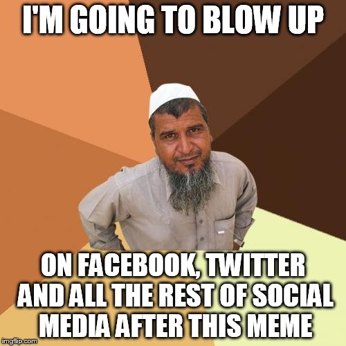 Ordinary Muslim Man | I'M GOING TO BLOW UP; ON FACEBOOK, TWITTER AND ALL THE REST OF SOCIAL MEDIA AFTER THIS MEME | image tagged in memes,ordinary muslim man | made w/ Imgflip meme maker