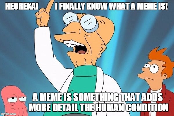 Farnsworth heureka | HEUREKA!           I FINALLY KNOW WHAT A MEME IS! A MEME IS SOMETHING THAT ADDS MORE DETAIL THE HUMAN CONDITION | image tagged in farnsworth heureka | made w/ Imgflip meme maker