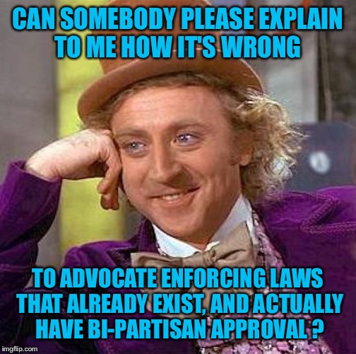 Illegal immigration is well...illegal. Resisting arrest is illegal, disrupting commerce yep...illegal  | CAN SOMEBODY PLEASE EXPLAIN TO ME HOW IT'S WRONG; TO ADVOCATE ENFORCING LAWS THAT ALREADY EXIST, AND ACTUALLY HAVE BI-PARTISAN APPROVAL ? | image tagged in memes,creepy condescending wonka,law,illegal immigration,politics | made w/ Imgflip meme maker