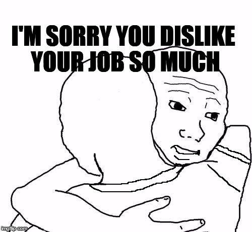 awww hug | I'M SORRY YOU DISLIKE YOUR JOB SO MUCH | image tagged in awww hug | made w/ Imgflip meme maker