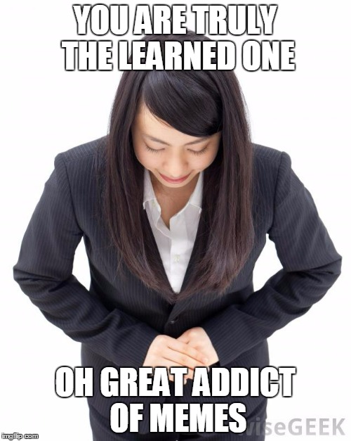 YOU ARE TRULY THE LEARNED ONE OH GREAT ADDICT OF MEMES | made w/ Imgflip meme maker