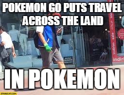 Pokemon Go | POKEMON GO PUTS TRAVEL ACROSS THE LAND; IN POKEMON | image tagged in pokemon go | made w/ Imgflip meme maker