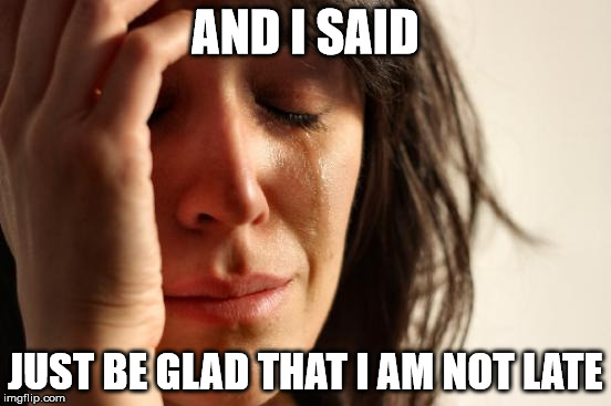 First World Problems Meme | AND I SAID JUST BE GLAD THAT I AM NOT LATE | image tagged in memes,first world problems | made w/ Imgflip meme maker