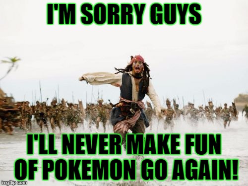 Jack Sparrow Being Chased Meme | I'M SORRY GUYS; I'LL NEVER MAKE FUN OF POKEMON GO AGAIN! | image tagged in memes,jack sparrow being chased | made w/ Imgflip meme maker