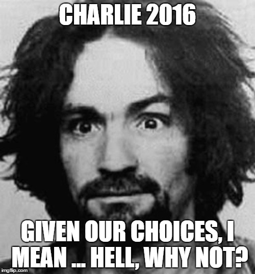 The People's Choice! | CHARLIE 2016; GIVEN OUR CHOICES, I MEAN ... HELL, WHY NOT? | image tagged in election 2016 | made w/ Imgflip meme maker