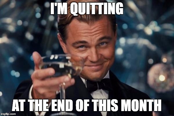 Leonardo Dicaprio Cheers Meme | I'M QUITTING AT THE END OF THIS MONTH | image tagged in memes,leonardo dicaprio cheers | made w/ Imgflip meme maker