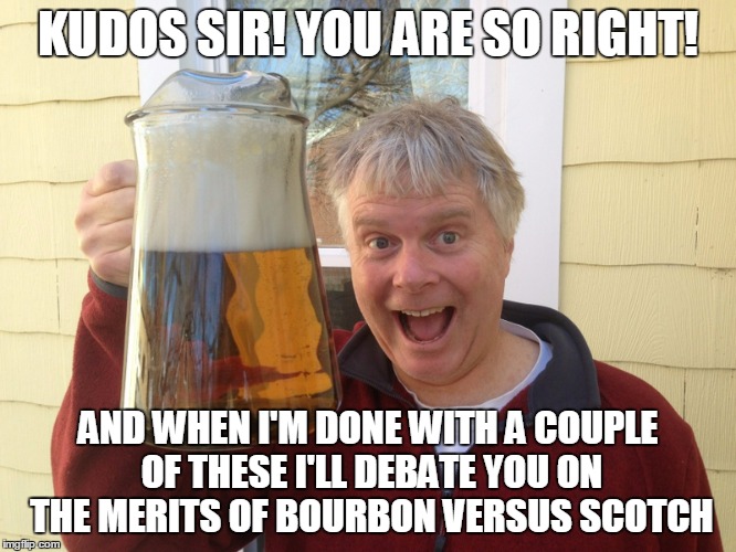 KUDOS SIR! YOU ARE SO RIGHT! AND WHEN I'M DONE WITH A COUPLE OF THESE I'LL DEBATE YOU ON THE MERITS OF BOURBON VERSUS SCOTCH | made w/ Imgflip meme maker